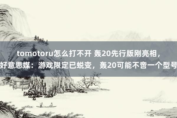 tomotoru怎么打不开 轰20先行版刚亮相，好意思媒：游戏限定已蜕变，轰20可能不啻一个型号