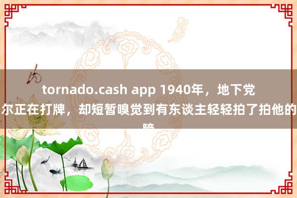 tornado.cash app 1940年，地下党康乃尔正在打牌，却短暂嗅觉到有东谈主轻轻拍了拍他的肩膀