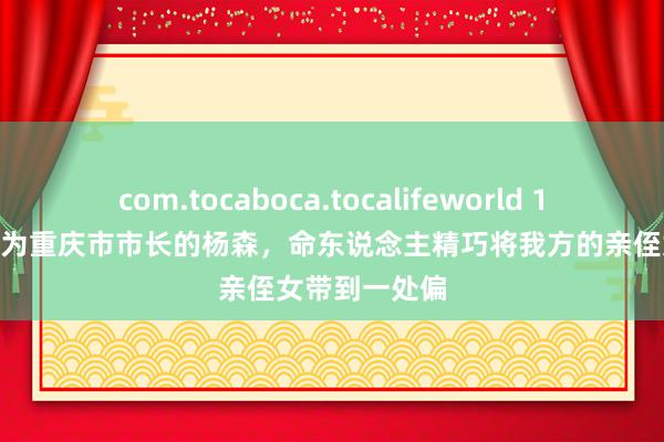 com.tocaboca.tocalifeworld 1949年头，身为重庆市市长的杨森，命东说念主精巧将我方的亲侄女带到一处偏