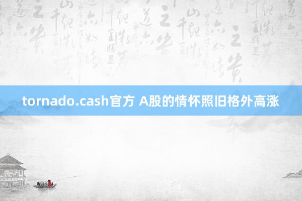 tornado.cash官方 A股的情怀照旧格外高涨