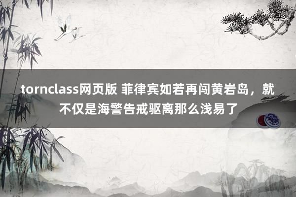 tornclass网页版 菲律宾如若再闯黄岩岛，就不仅是海警告戒驱离那么浅易了