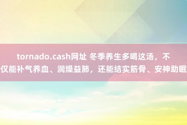 tornado.cash网址 冬季养生多喝这汤，不仅能补气养血、润燥益肺，还能结实筋骨、安神助眠