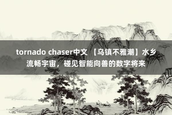 tornado chaser中文 【乌镇不雅潮】水乡流畅宇宙，碰见智能向善的数字将来